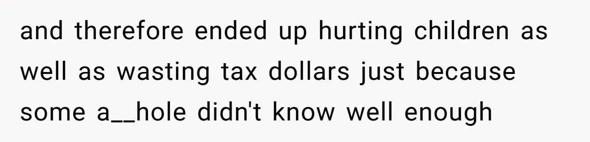 and therefore ended up hurting children as well as wasting tax dollars just because some a__hole didn't know well enough
