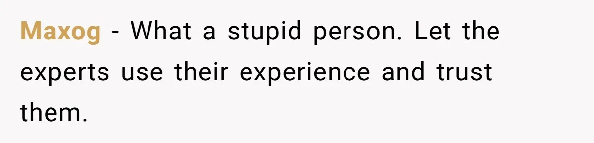 Maxog − What a stupid person. Let the experts use their experience and trust them.