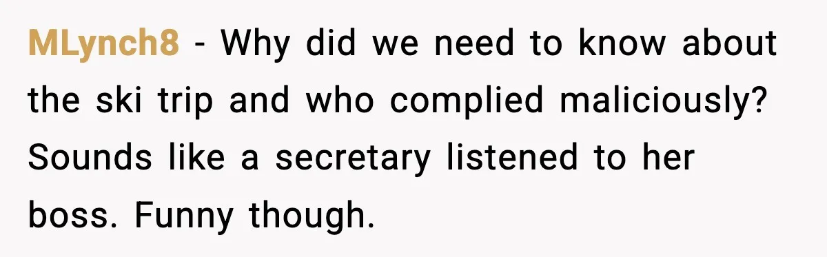 MLynch8 - Why did we need to know about the ski trip and who complied maliciously? Sounds like a secretary listened to her boss. Funny though.