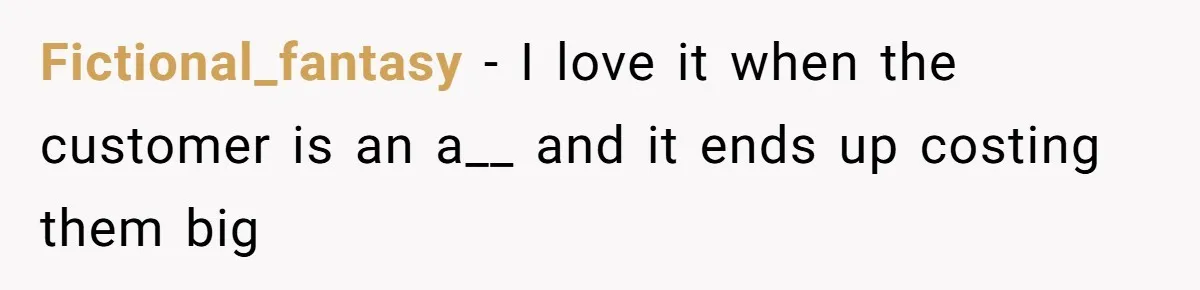 Fictional_fantasy − I love it when the customer is an a__ and it ends up costing them big