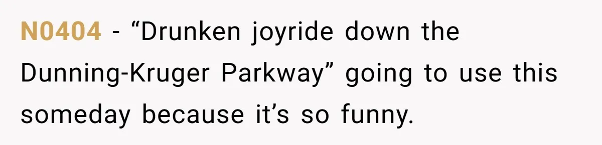 N0404 − “Drunken joyride down the Dunning-Kruger Parkway” going to use this someday because it’s so funny.