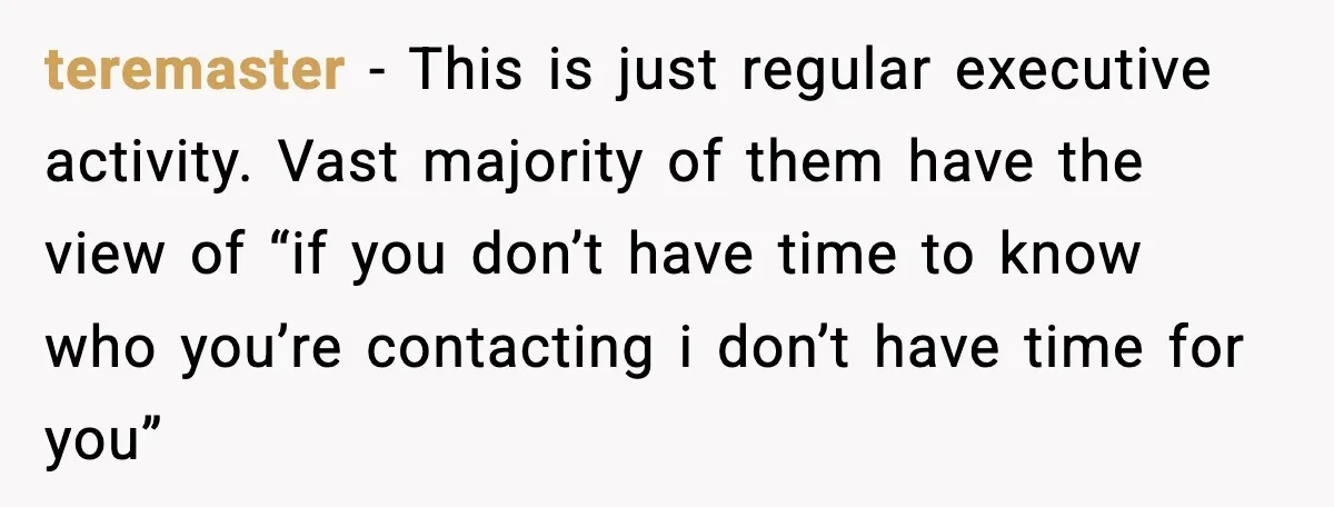 teremaster - This is just regular executive activity. Vast majority of them have the view of “if you don’t have time to know who you’re contacting i don’t have time...