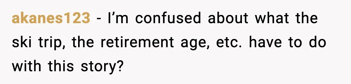 akanes123 - I’m confused about what the ski trip, the retirement age, etc. have to do with this story?