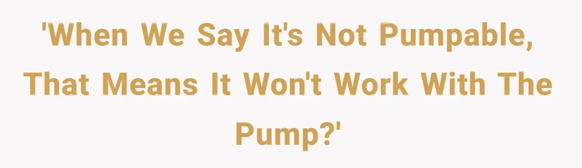 'When we say it's not pumpable, that means it won't work with the pump?'