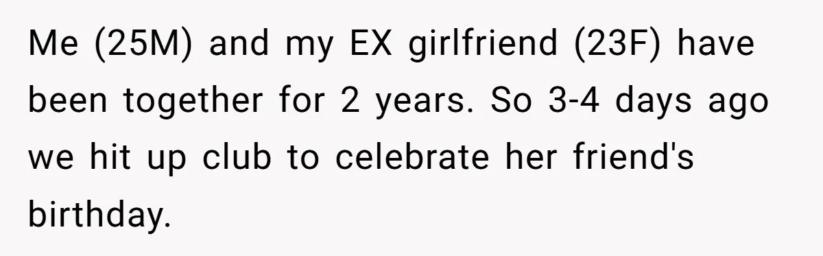 Me (25M) and my EX girlfriend (23F) have been together for 2 years. So 3-4 days ago we hit up club to celebrate her friend's birthday.