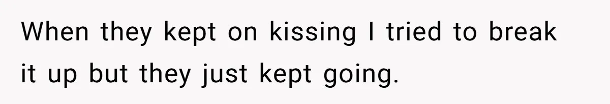 When they kept on kissing I tried to break it up but they just kept going.
