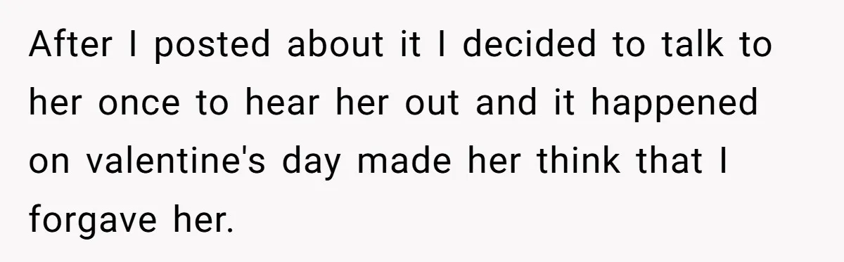 After I posted about it I decided to talk to her once to hear her out and it happened on valentine's day made her think that I forgave her.