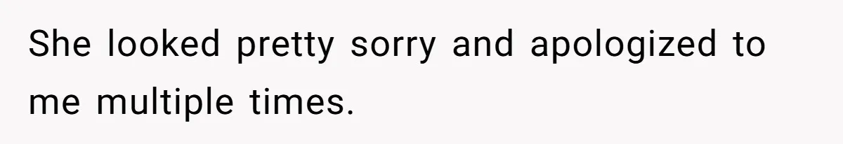 She looked pretty sorry and apologized to me multiple times.