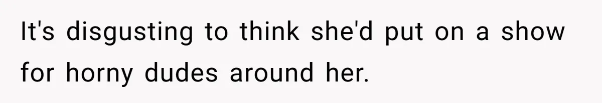 It's disgusting to think she'd put on a show for horny dudes around her.