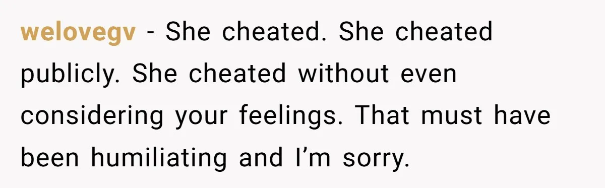 welovegv − She cheated. She cheated publicly. She cheated without even considering your feelings. That must have been humiliating and I’m sorry.