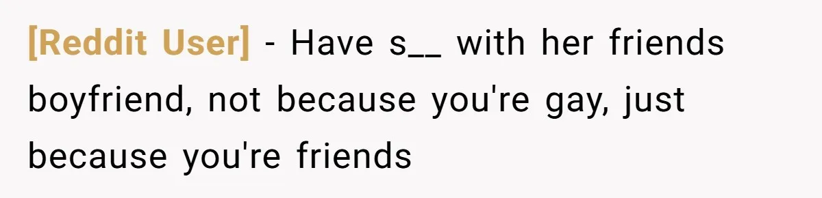 [Reddit User] − Have s__ with her friends boyfriend, not because you're gay, just because you're friends