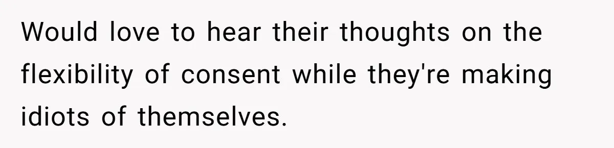Would love to hear their thoughts on the flexibility of consent while they're making idiots of themselves.