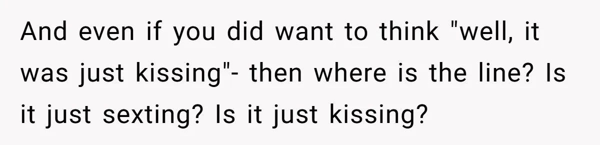 And even if you did want to think "well, it was just kissing"- then where is the line? Is it just sexting? Is it just kissing?