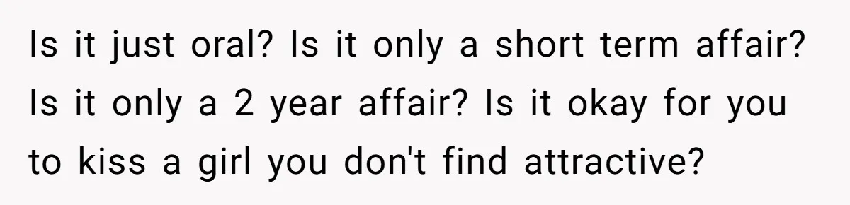 Is it just oral? Is it only a short term affair? Is it only a 2 year affair? Is it okay for you to kiss a girl you don't find...