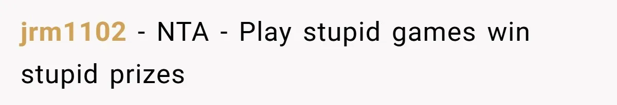 jrm1102 - NTA - Play stupid games win stupid prizes