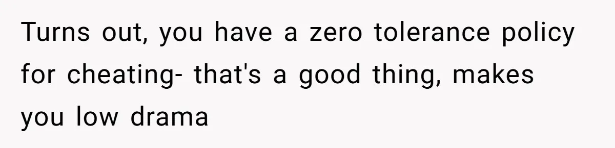 Turns out, you have a zero tolerance policy for cheating- that's a good thing, makes you low drama