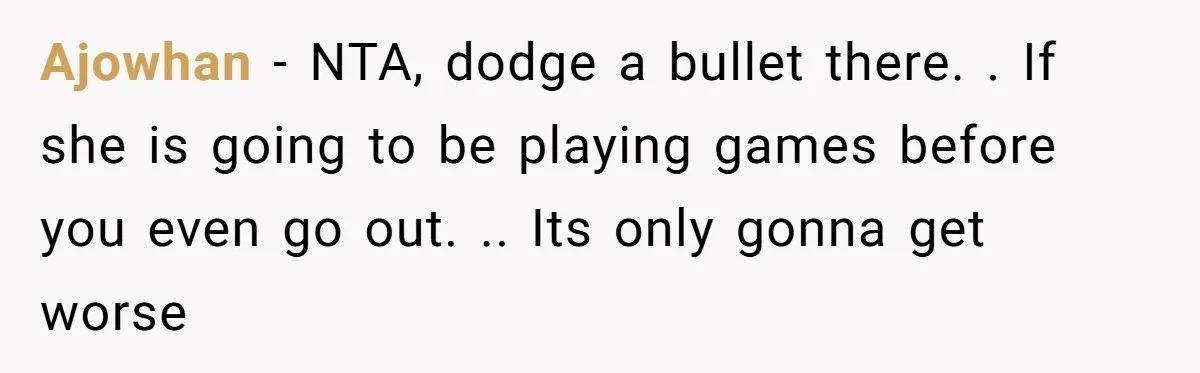 Ajowhan - NTA, dodge a bullet there. . If she is going to be playing games before you even go out. .. Its only gonna get worse