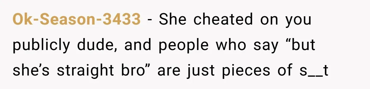 Ok-Season-3433 − She cheated on you publicly dude, and people who say “but she’s straight bro” are just pieces of s__t