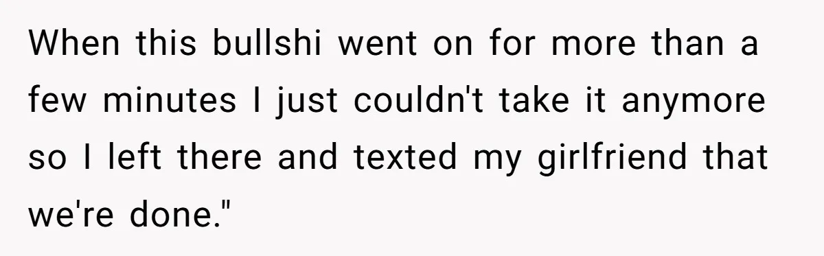 When this bullshi went on for more than a few minutes I just couldn't take it anymore so I left there and texted my girlfriend that we're done."