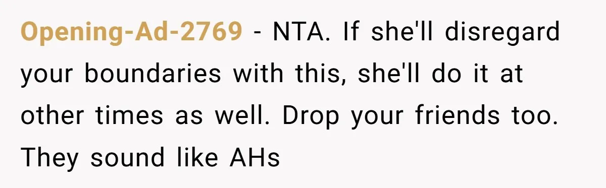 Opening-Ad-2769 − NTA. If she'll disregard your boundaries with this, she'll do it at other times as well. Drop your friends too. They sound like AHs