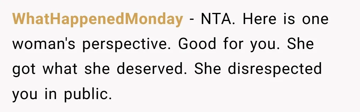WhatHappenedMonday − NTA. Here is one woman's perspective. Good for you. She got what she deserved. She disrespected you in public.