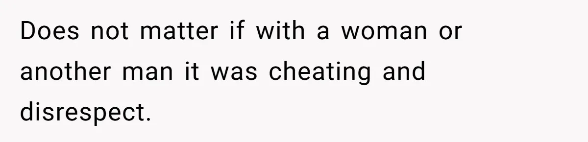 Does not matter if with a woman or another man it was cheating and disrespect.