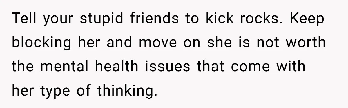 Tell your stupid friends to kick rocks. Keep blocking her and move on she is not worth the mental health issues that come with her type of thinking.