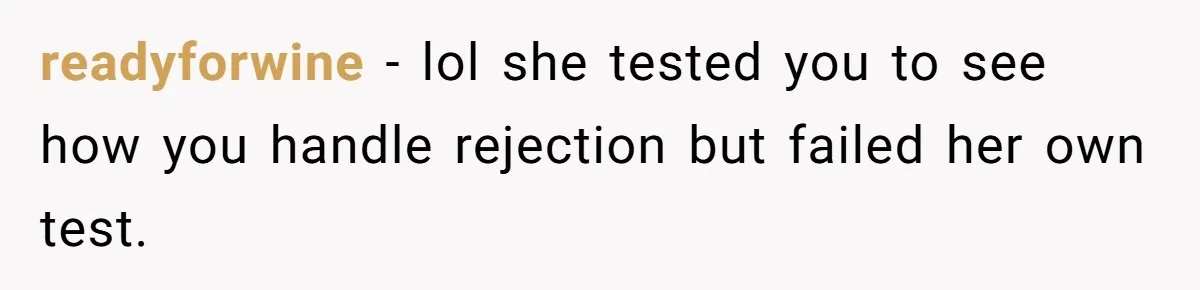readyforwine - lol she tested you to see how you handle rejection but failed her own test.