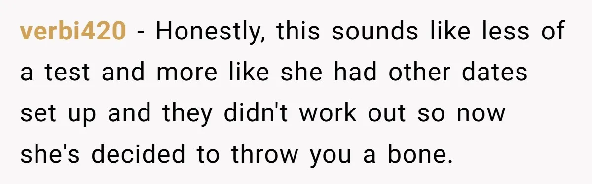 verbi420 - Honestly, this sounds like less of a test and more like she had other dates set up and they didn't work out so now she's decided to throw...