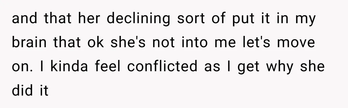and that her declining sort of put it in my brain that ok she's not into me let's move on. I kinda feel conflicted as I get why she did...