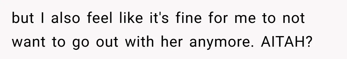 but I also feel like it's fine for me to not want to go out with her anymore. AITAH?