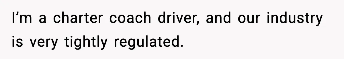 I’m a charter coach driver, and our industry is very tightly regulated.