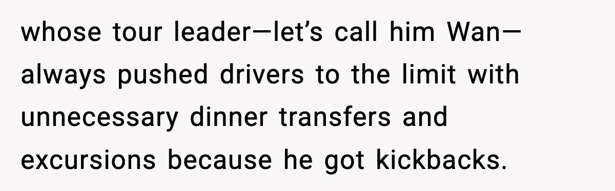 whose tour leader—let’s call him Wan—always pushed drivers to the limit with unnecessary dinner transfers and excursions because he got kickbacks.