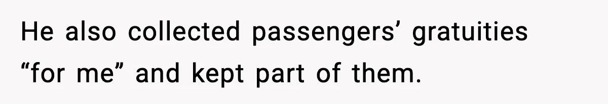 He also collected passengers’ gratuities “for me” and kept part of them.