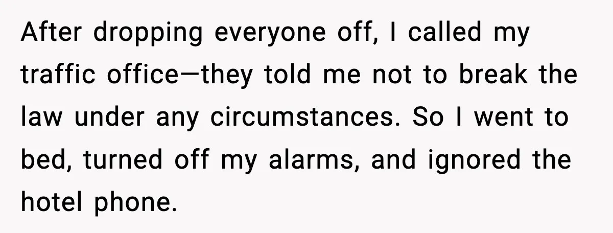 After dropping everyone off, I called my traffic office—they told me not to break the law under any circumstances. So I went to bed, turned off my alarms, and ignored...