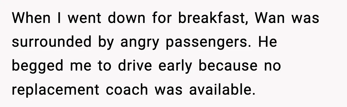 When I went down for breakfast, Wan was surrounded by angry passengers. He begged me to drive early because no replacement coach was available.