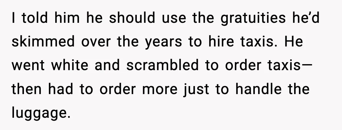 I told him he should use the gratuities he’d skimmed over the years to hire taxis. He went white and scrambled to order taxis—then had to order more just to...