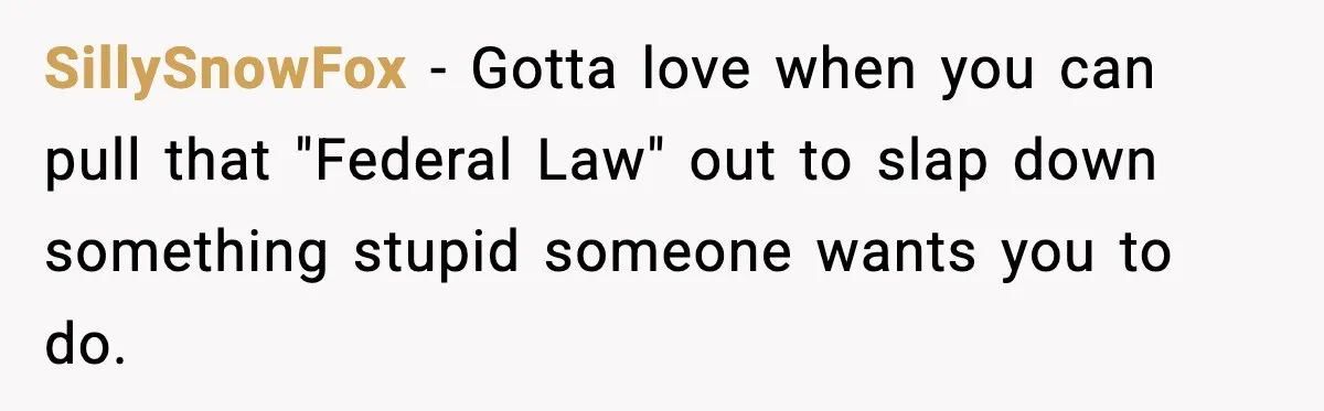 SillySnowFox - Gotta love when you can pull that "Federal Law" out to slap down something stupid someone wants you to do.