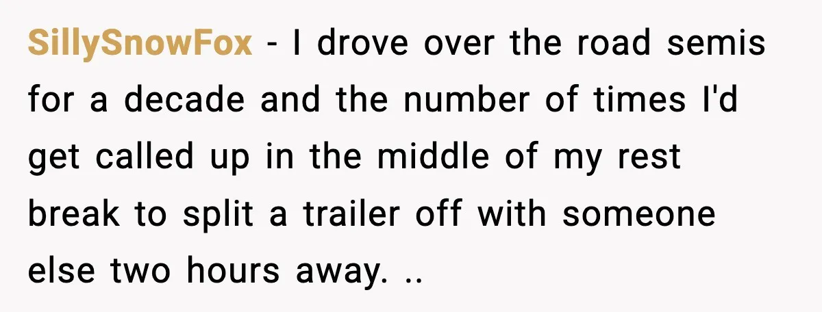SillySnowFox - I drove over the road semis for a decade and the number of times I'd get called up in the middle of my rest break to split a...