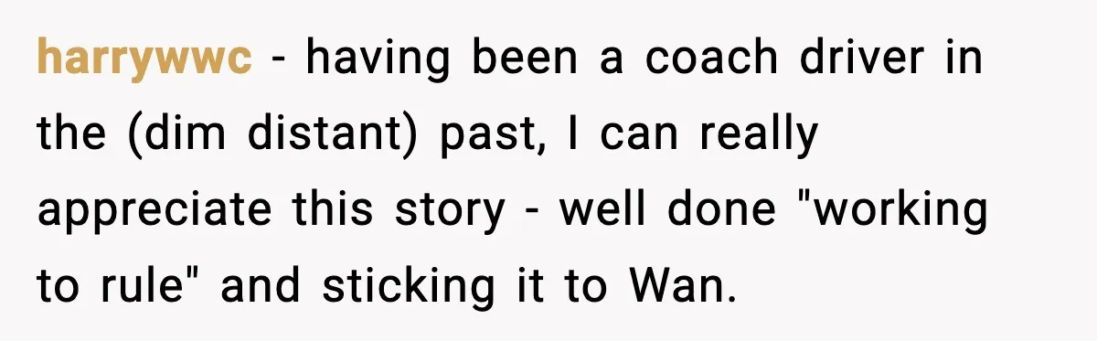 harrywwc - having been a coach driver in the (dim distant) past, I can really appreciate this story - well done "working to rule" and sticking it to Wan.