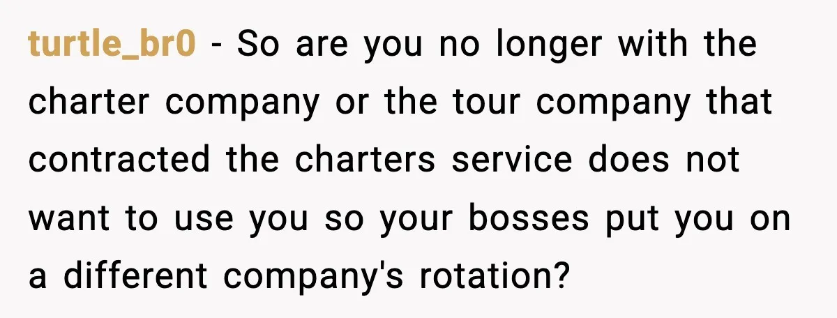 turtle_br0 - So are you no longer with the charter company or the tour company that contracted the charters service does not want to use you so your bosses put...