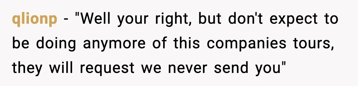 qlionp - "Well your right, but don't expect to be doing anymore of this companies tours, they will request we never send you"