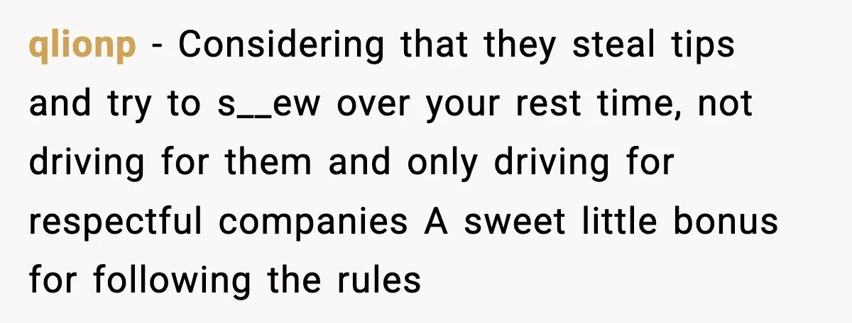 qlionp - Considering that they steal tips and try to s__ew over your rest time, not driving for them and only driving for respectful companies A sweet little bonus for...