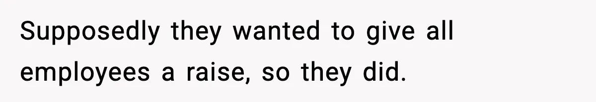 Supposedly they wanted to give all employees a raise, so they did.