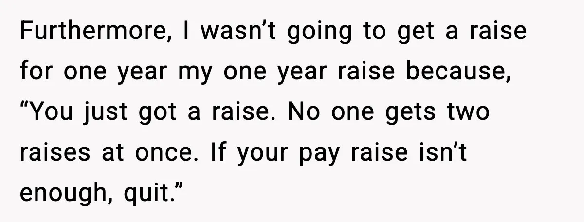Furthermore, I wasn’t going to get a raise for one year my one year raise because, “You just got a raise. No one gets two raises at once. If your...