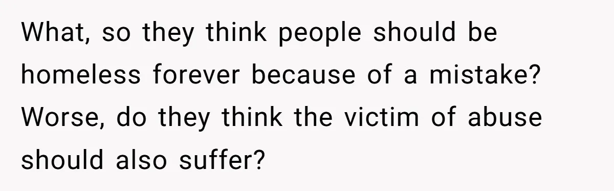 What, so they think people should be homeless forever because of a mistake? Worse, do they think the victim of abuse should also suffer?