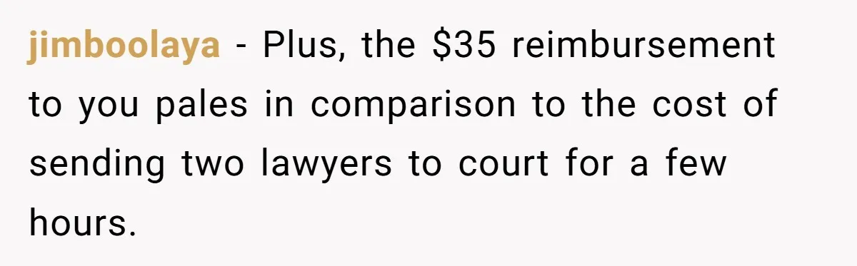 jimboolaya - Plus, the $35 reimbursement to you pales in comparison to the cost of sending two lawyers to court for a few hours.