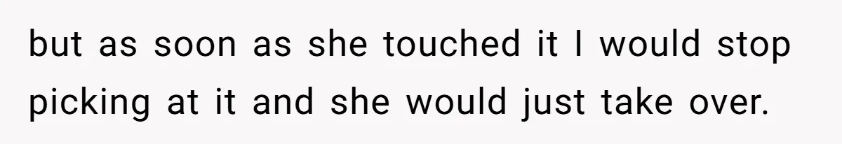 but as soon as she touched it I would stop picking at it and she would just take over.