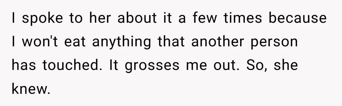 I spoke to her about it a few times because I won't eat anything that another person has touched. It grosses me out. So, she knew.