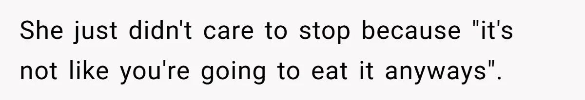 She just didn't care to stop because "it's not like you're going to eat it anyways".
